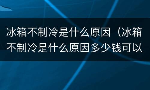 冰箱不制冷是什么原因（冰箱不制冷是什么原因多少钱可以修）