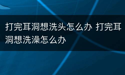 打完耳洞想洗头怎么办 打完耳洞想洗澡怎么办