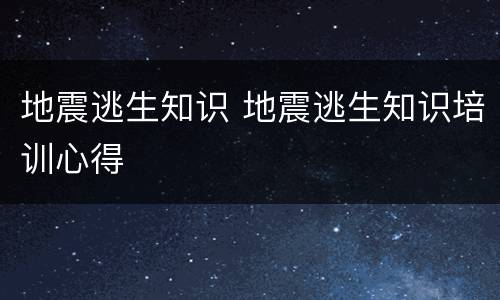 地震逃生知识 地震逃生知识培训心得