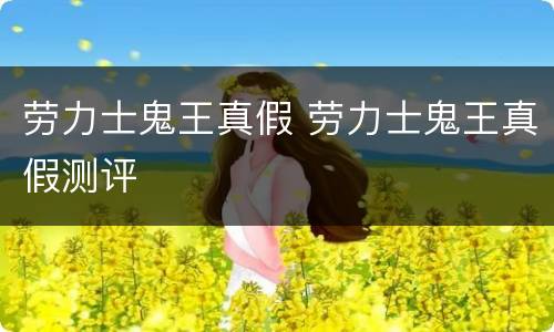 劳力士鬼王真假 劳力士鬼王真假测评