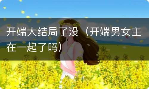 开端大结局了没（开端男女主在一起了吗）