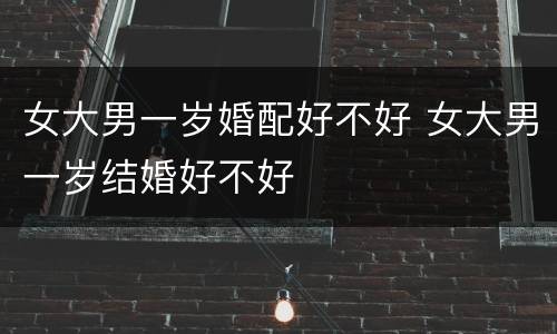 女大男一岁婚配好不好 女大男一岁结婚好不好