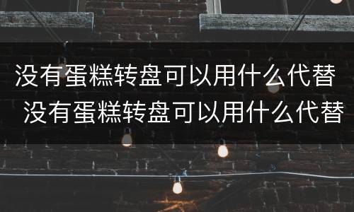 没有蛋糕转盘可以用什么代替 没有蛋糕转盘可以用什么代替呢