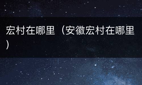 宏村在哪里（安徽宏村在哪里）