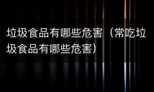 垃圾食品有哪些危害（常吃垃圾食品有哪些危害）