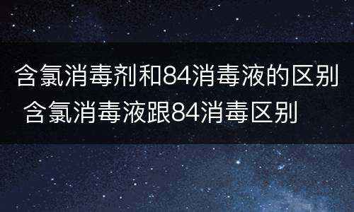 含氯消毒剂和84消毒液的区别 含氯消毒液跟84消毒区别