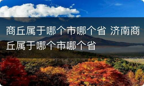 商丘属于哪个市哪个省 济南商丘属于哪个市哪个省