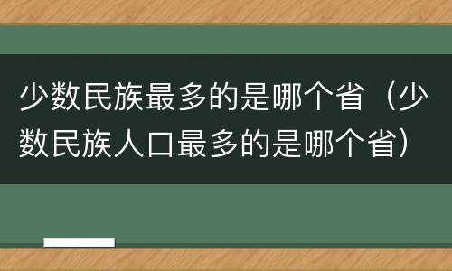 少数民族最多的是哪个省（少数民族人口最多的是哪个省）