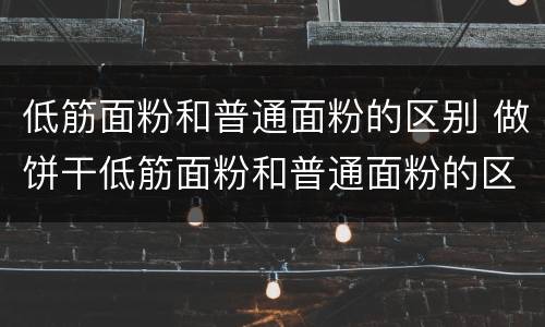 低筋面粉和普通面粉的区别 做饼干低筋面粉和普通面粉的区别