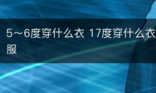 5～6度穿什么衣 17度穿什么衣服