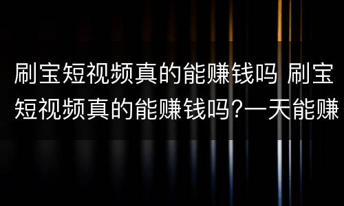 刷宝短视频真的能赚钱吗 刷宝短视频真的能赚钱吗?一天能赚多少
