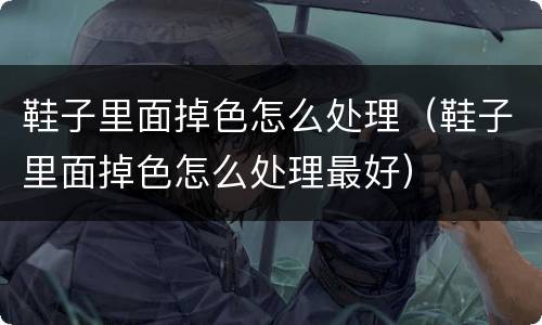 鞋子里面掉色怎么处理（鞋子里面掉色怎么处理最好）