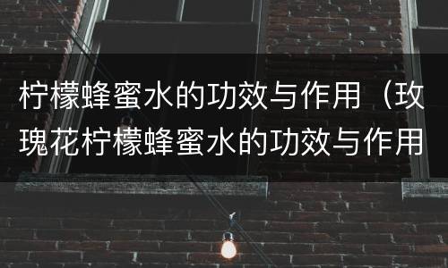 柠檬蜂蜜水的功效与作用（玫瑰花柠檬蜂蜜水的功效与作用）