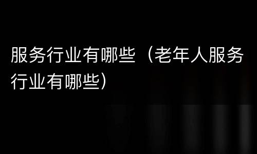 服务行业有哪些（老年人服务行业有哪些）