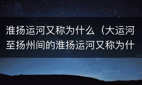 淮扬运河又称为什么（大运河至扬州间的淮扬运河又称为什么）