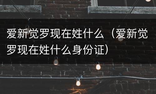 爱新觉罗现在姓什么（爱新觉罗现在姓什么身份证）