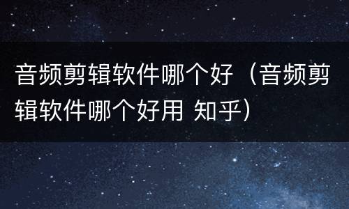 音频剪辑软件哪个好（音频剪辑软件哪个好用 知乎）