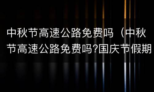 中秋节高速公路免费吗（中秋节高速公路免费吗?国庆节假期几天）
