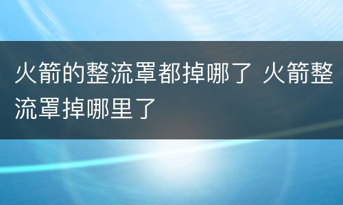 火箭的整流罩都掉哪了 火箭整流罩掉哪里了