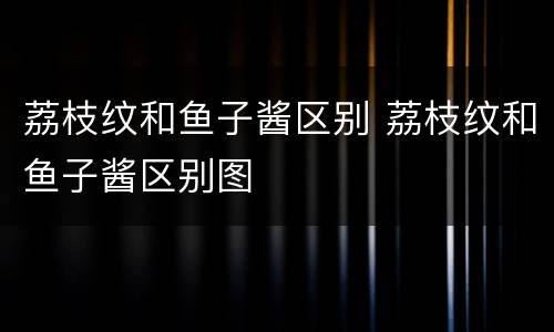 荔枝纹和鱼子酱区别 荔枝纹和鱼子酱区别图