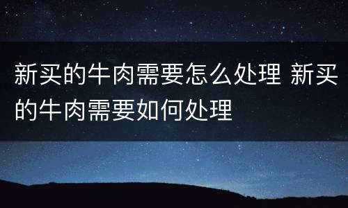 新买的牛肉需要怎么处理 新买的牛肉需要如何处理
