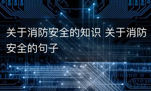 关于消防安全的知识 关于消防安全的句子