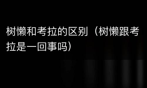 树懒和考拉的区别（树懒跟考拉是一回事吗）