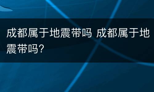成都属于地震带吗 成都属于地震带吗?