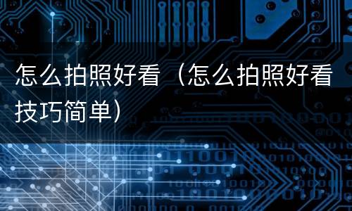 怎么拍照好看（怎么拍照好看技巧简单）