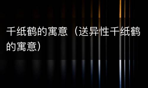 千纸鹤的寓意（送异性千纸鹤的寓意）