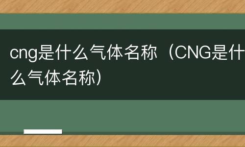 cng是什么气体名称（CNG是什么气体名称）