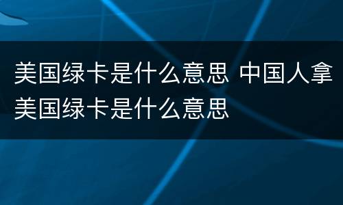 美国绿卡是什么意思 中国人拿美国绿卡是什么意思
