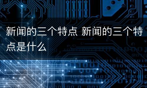 新闻的三个特点 新闻的三个特点是什么