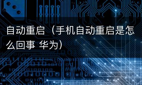 自动重启（手机自动重启是怎么回事 华为）