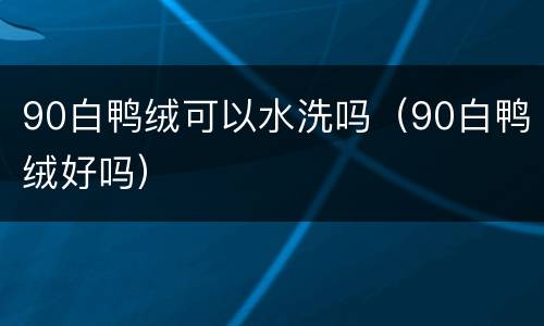 90白鸭绒可以水洗吗（90白鸭绒好吗）