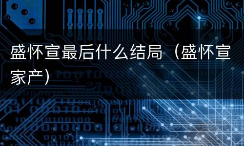 盛怀宣最后什么结局（盛怀宣家产）