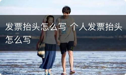 发票抬头怎么写 个人发票抬头怎么写