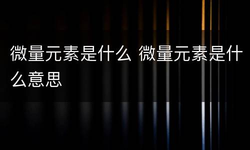 微量元素是什么 微量元素是什么意思