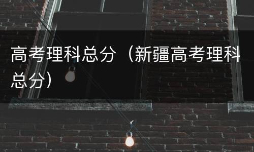 高考理科总分（新疆高考理科总分）