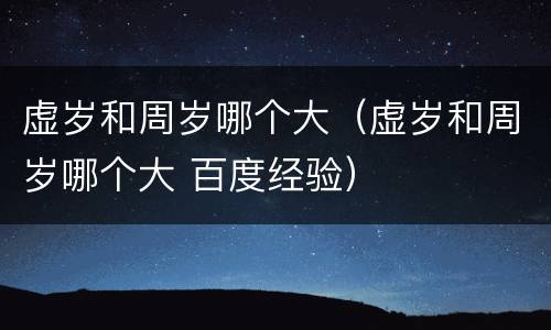 虚岁和周岁哪个大（虚岁和周岁哪个大 百度经验）
