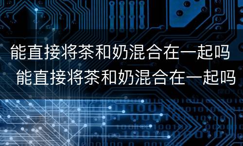 能直接将茶和奶混合在一起吗 能直接将茶和奶混合在一起吗宝宝