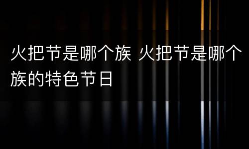 火把节是哪个族 火把节是哪个族的特色节日