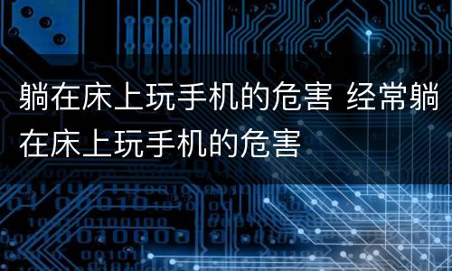 躺在床上玩手机的危害 经常躺在床上玩手机的危害