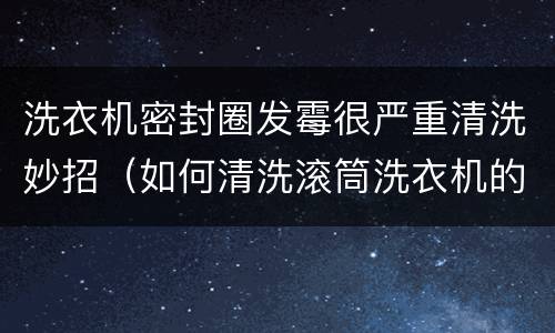 洗衣机密封圈发霉很严重清洗妙招（如何清洗滚筒洗衣机的橡皮圈霉斑）