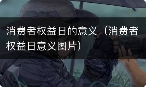 消费者权益日的意义（消费者权益日意义图片）