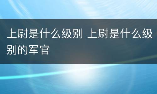 上尉是什么级别 上尉是什么级别的军官