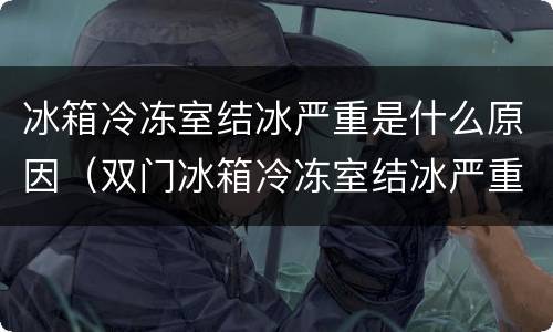 冰箱冷冻室结冰严重是什么原因（双门冰箱冷冻室结冰严重是什么原因）