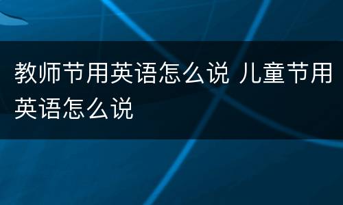 教师节用英语怎么说 儿童节用英语怎么说