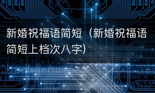 新婚祝福语简短（新婚祝福语简短上档次八字）