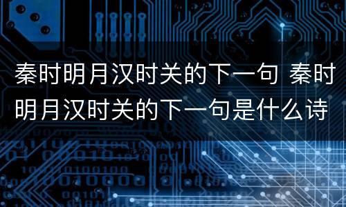 秦时明月汉时关的下一句 秦时明月汉时关的下一句是什么诗句